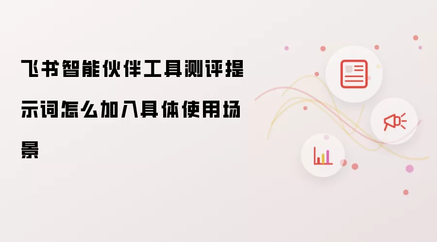 飞书智能伙伴工具测评提示词怎么加入具体使用场景