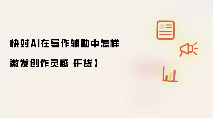 快对AI在写作辅助中怎样激发创作灵感【干货】