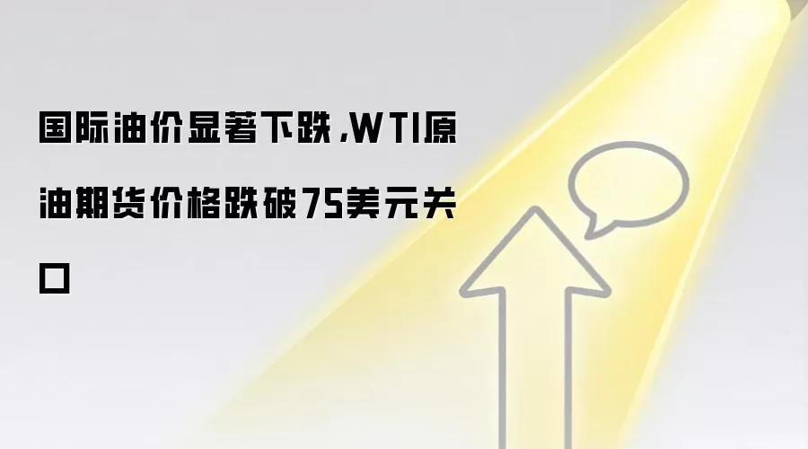 国际油价显著下跌，WTI原油期货价格跌破75美元关口