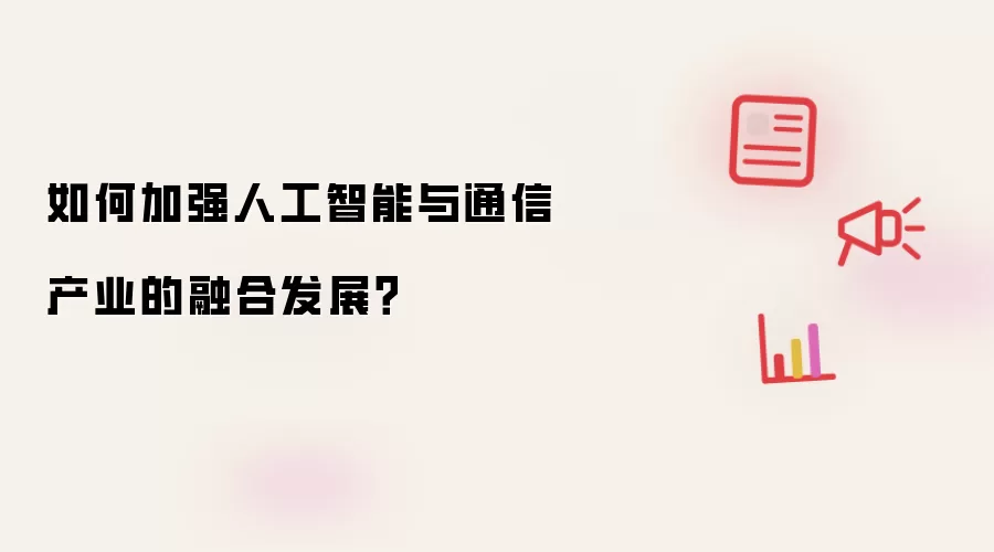 如何加强人工智能与通信产业的融合发展？