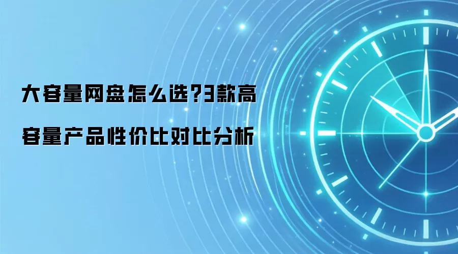 大容量网盘怎么选？3款高容量产品性价比对比分析