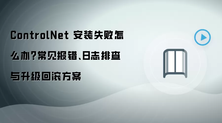 ControlNet 安装失败怎么办？常见报错、日志排查与升级回滚方案