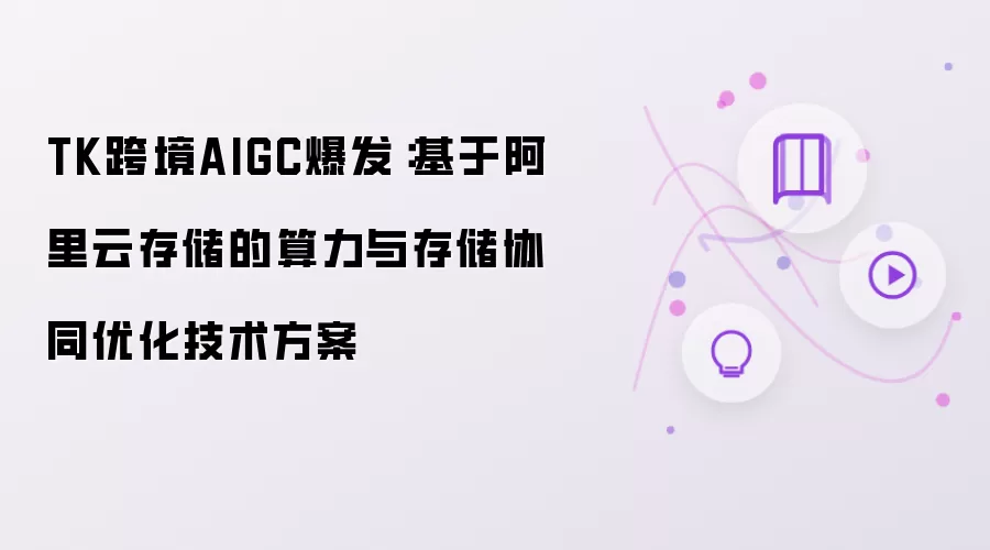 TK跨境AIGC爆发：基于阿里云存储的算力与存储协同优化技术方案