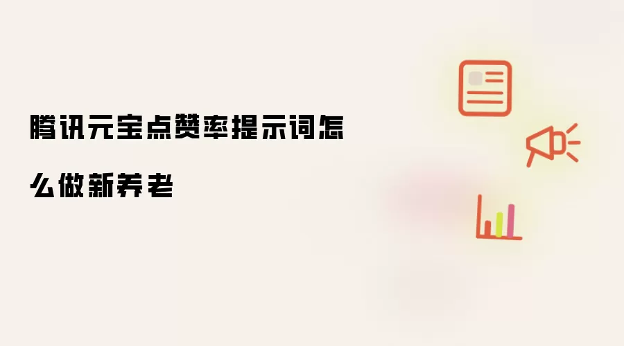 腾讯元宝点赞率提示词怎么做新养老