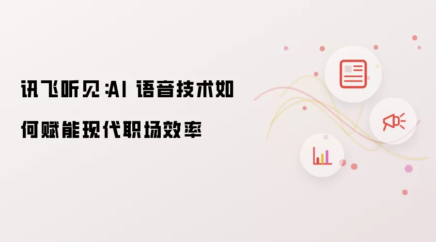 讯飞听见：AI 语音技术如何赋能现代职场效率