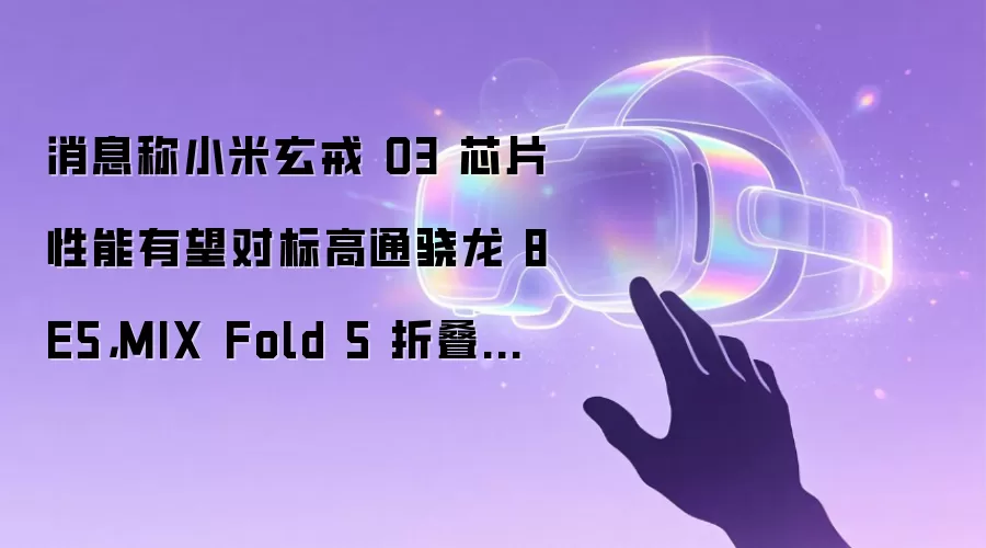 消息称小米玄戒 O3 芯片性能有望对标高通骁龙 8E5，MIX Fold 5 折叠屏旗舰手机首发搭载