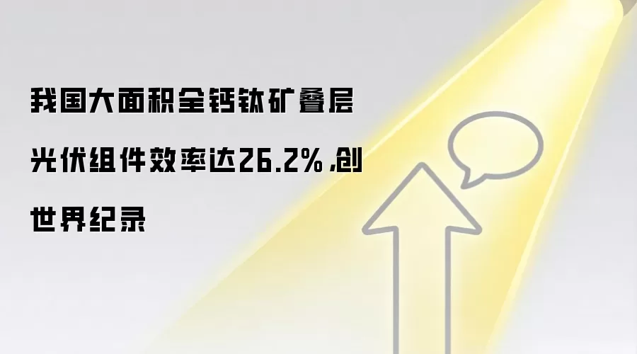 我国大面积全钙钛矿叠层光伏组件效率达26.2%,创世界纪录