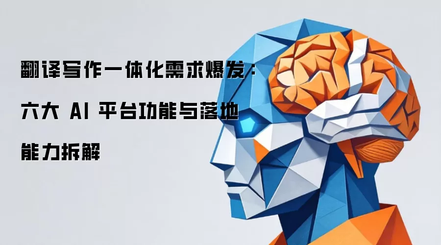 翻译写作一体化需求爆发：六大 AI 平台功能与落地能力拆解