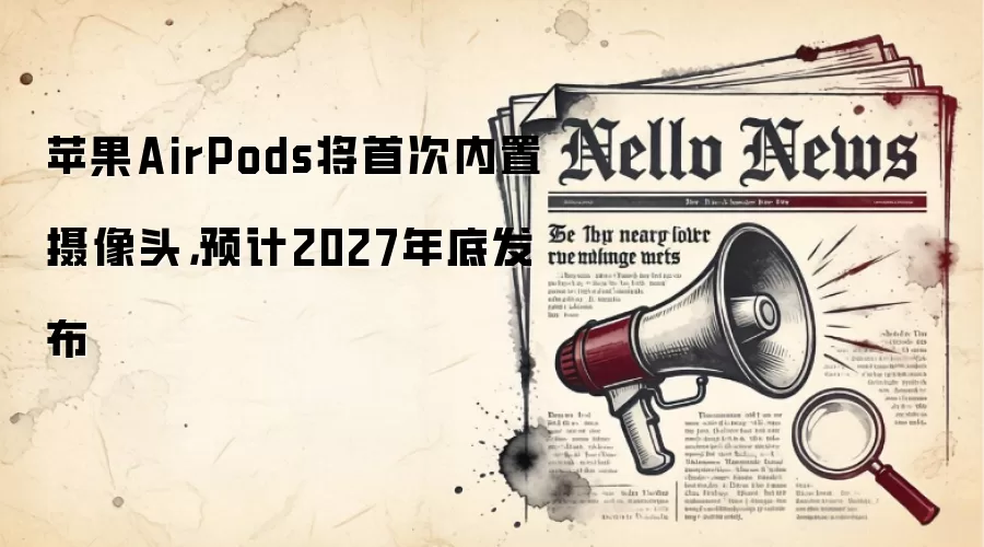 苹果AirPods将首次内置摄像头,预计2027年底发布