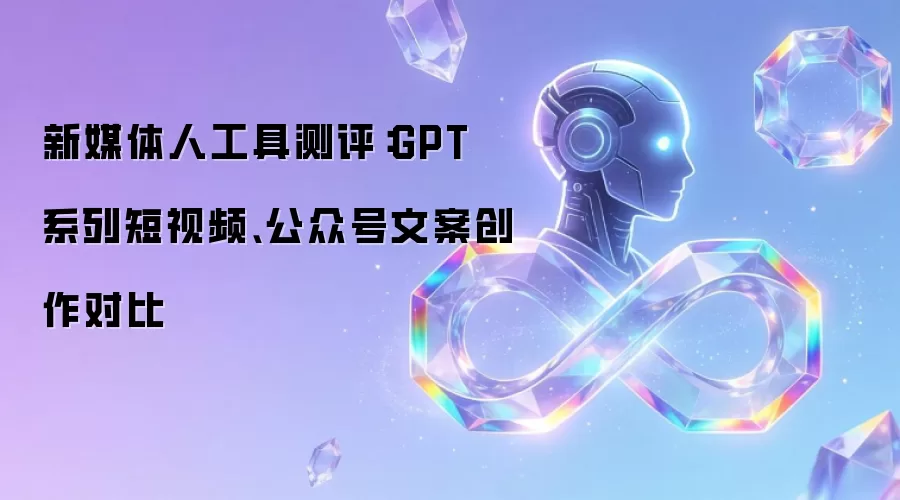 新媒体人工具测评：GPT 系列短视频、公众号文案创作对比