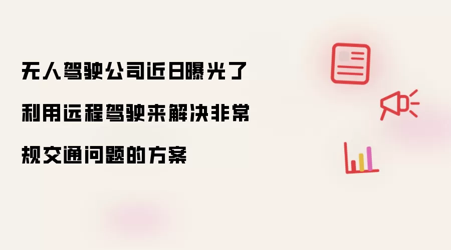 无人驾驶公司近日曝光了利用远程驾驶来解决非常规交通问题的方案