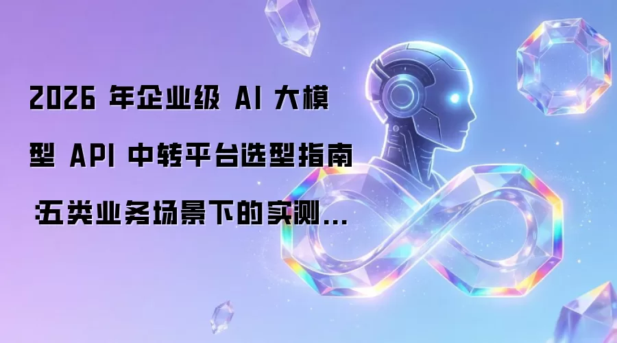 2026 年企业级 AI 大模型 API 中转平台选型指南：五类业务场景下的实测分析与接入建议