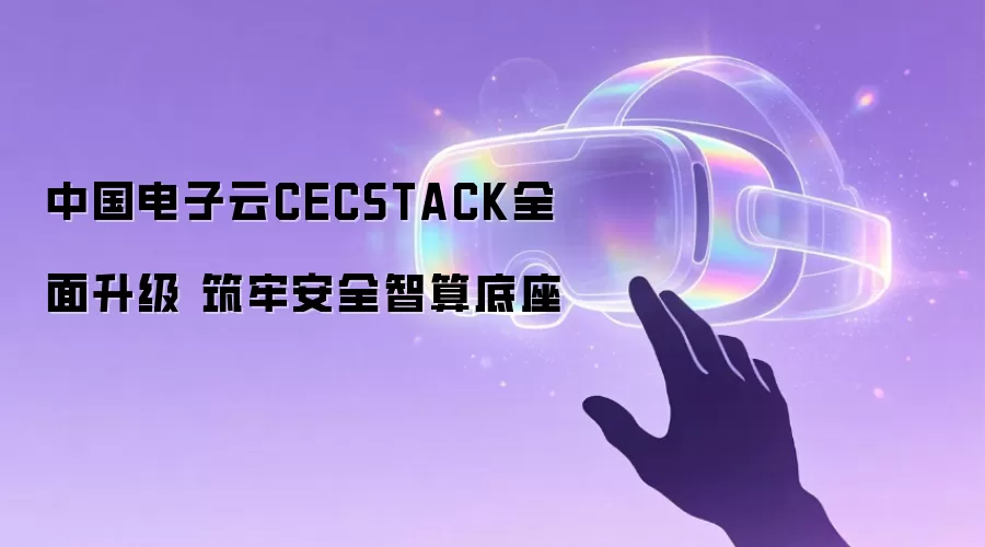 中国电子云CECSTACK全面升级 筑牢安全智算底座