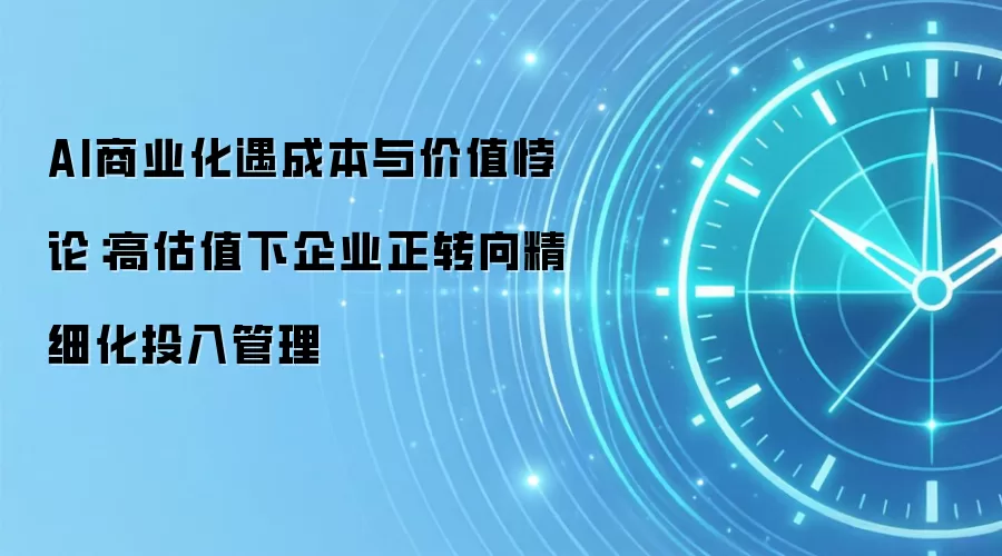 AI商业化遇成本与价值悖论：高估值下企业正转向精细化投入管理