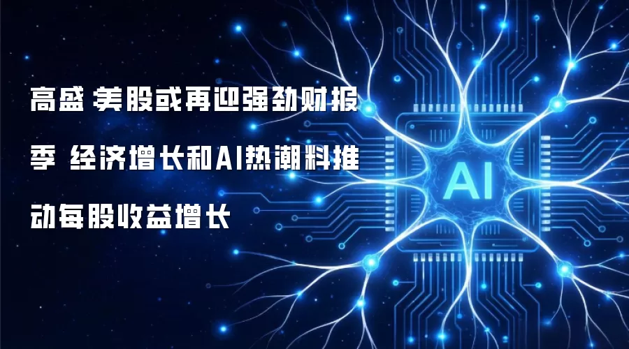 高盛：美股或再迎强劲财报季 经济增长和AI热潮料推动每股收益增长