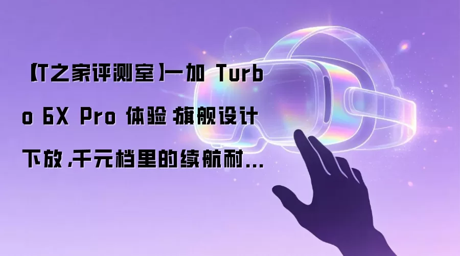【IT之家评测室】一加 Turbo 6X Pro 体验：旗舰设计下放，千元档里的续航耐用特长生