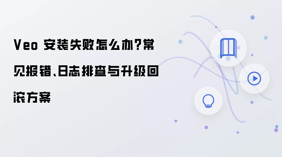 Veo 安装失败怎么办？常见报错、日志排查与升级回滚方案