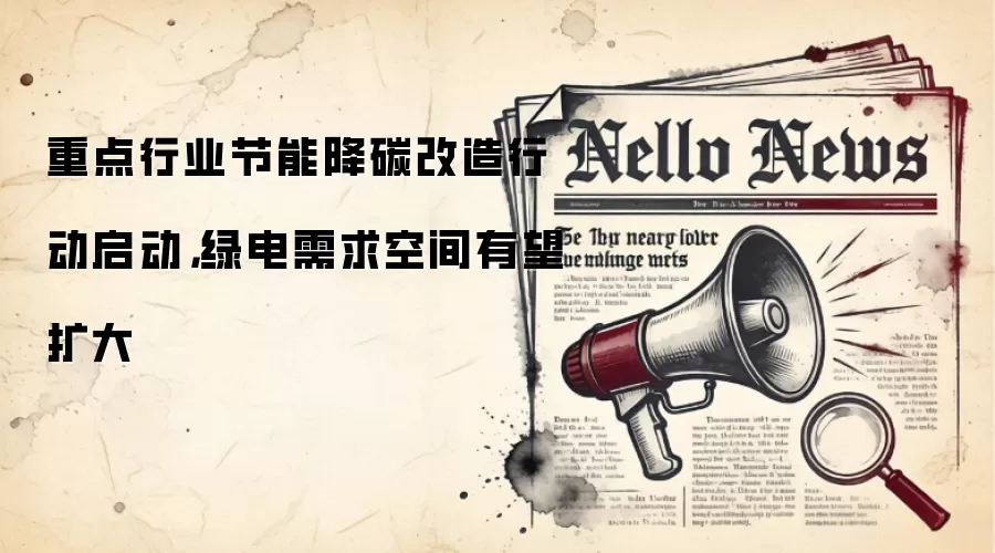 重点行业节能降碳改造行动启动,绿电需求空间有望扩大