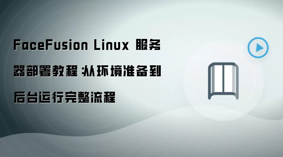 FaceFusion Linux 服务器部署教程:从环境准备到后台运行完整流程