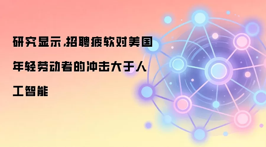 研究显示，招聘疲软对美国年轻劳动者的冲击大于人工智能