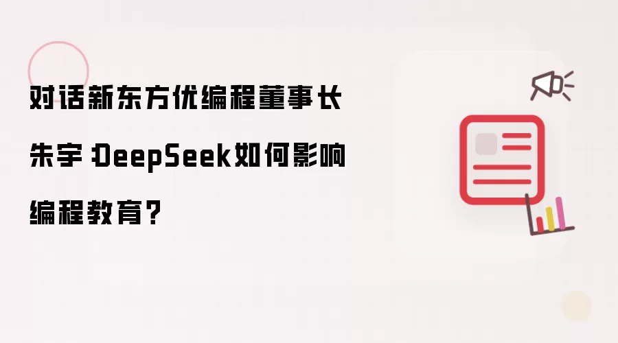 对话新东方优编程董事长朱宇：DeepSeek如何影响编程教育？