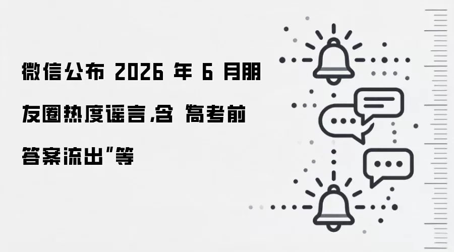 微信公布 2026 年 6 月朋友圈热度谣言，含“高考前答案流出”等