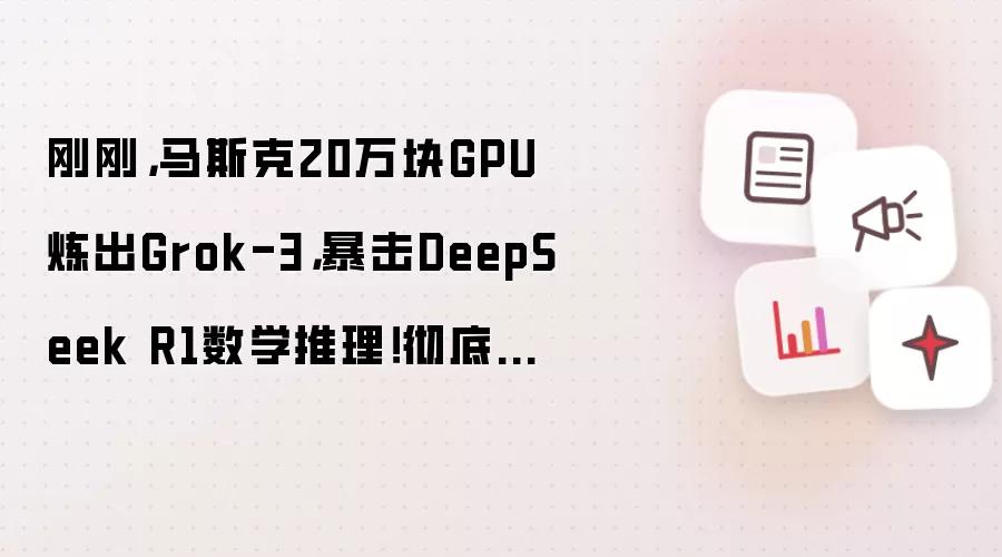 刚刚，马斯克20万块GPU炼出Grok-3，暴击DeepSeek R1数学推理！彻底碾压 OpenAI...