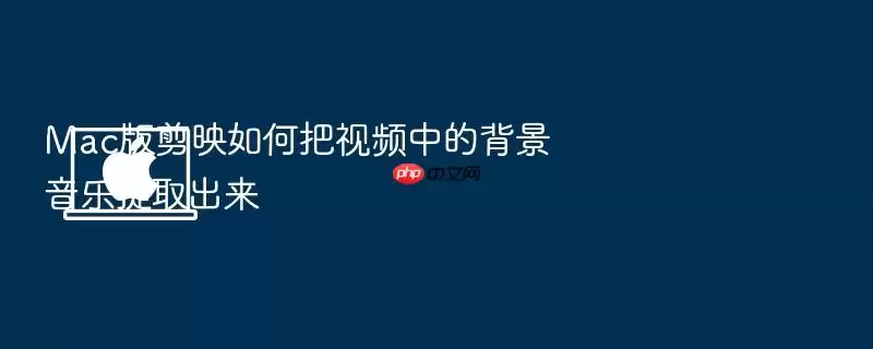 Mac版剪映如何把视频中的背景音乐提取出来