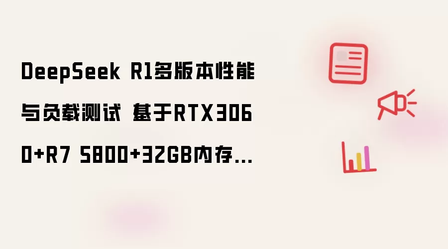 DeepSeek R1多版本性能与负载测试（基于RTX3060+R7 5800+32GB内存实测）