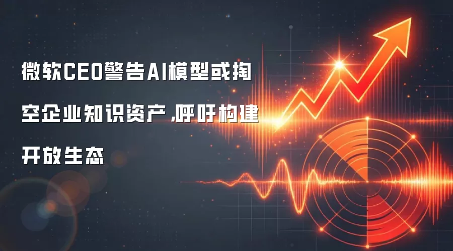 微软CEO警告AI模型或掏空企业知识资产,呼吁构建开放生态