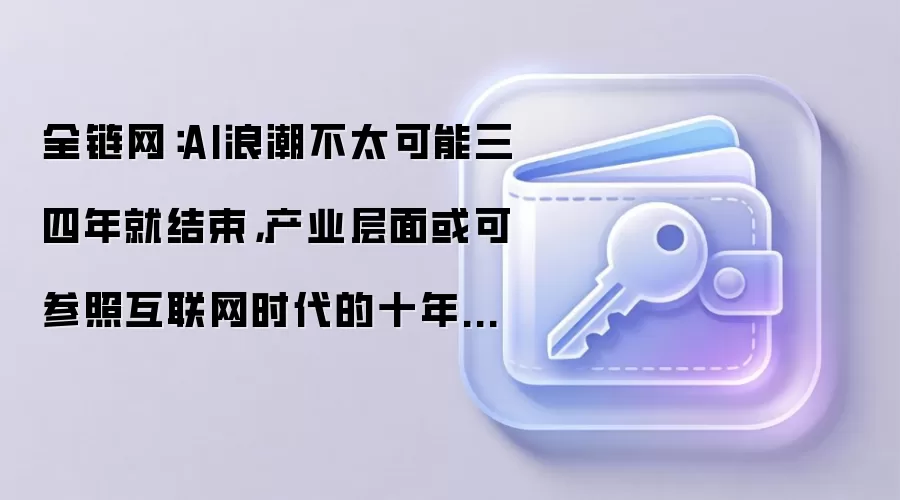 全链网：AI浪潮不太可能三四年就结束，产业层面或可参照互联网时代的十年节奏