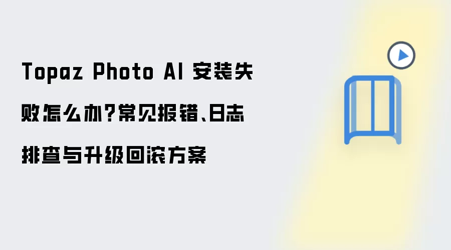 Topaz Photo AI 安装失败怎么办？常见报错、日志排查与升级回滚方案
