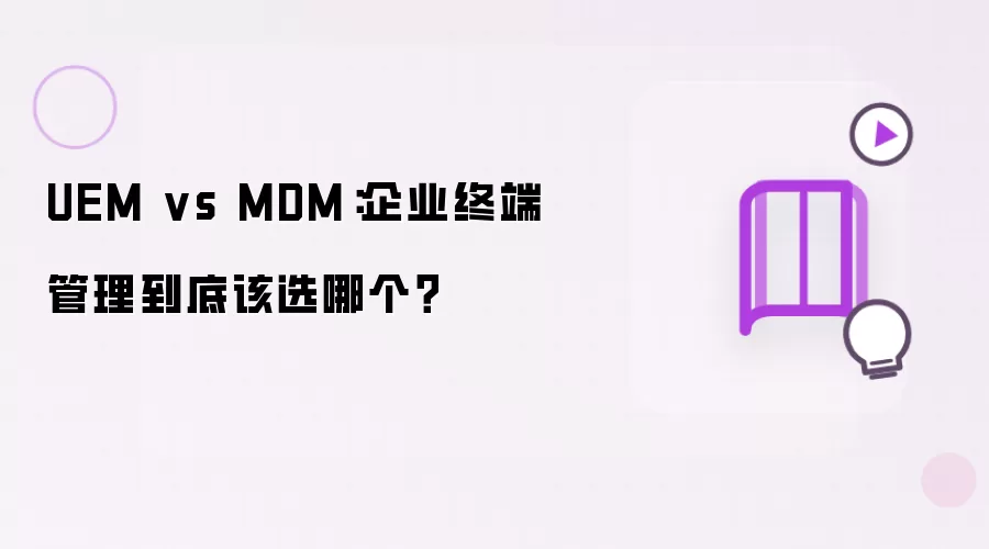 UEM vs MDM：企业终端管理到底该选哪个？