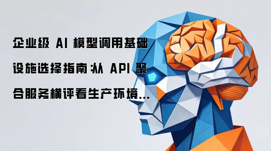 企业级 AI 模型调用基础设施选择指南:从 API 聚合服务横评看生产环境的关键考量