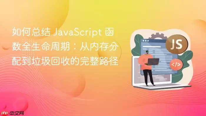 如何总结 Ja vaScript 函数全生命周期:从内存分配到垃圾回收的完整路径