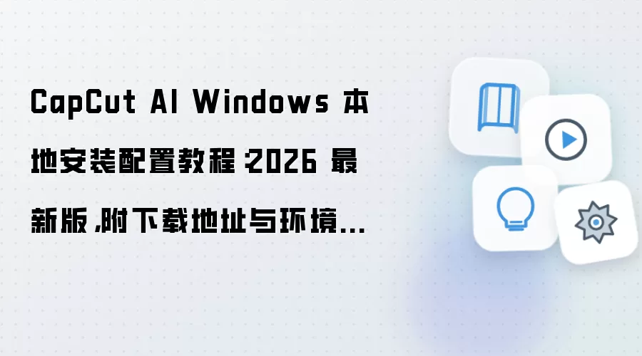 CapCut AI Windows 本地安装配置教程：2026 最新版，附下载地址与环境要求