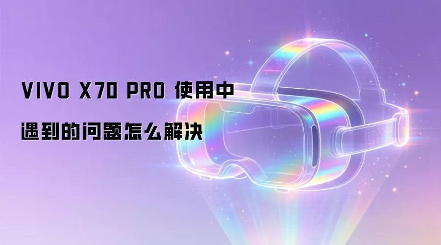 VIVO X70 PRO 使用中遇到的问题怎么解决