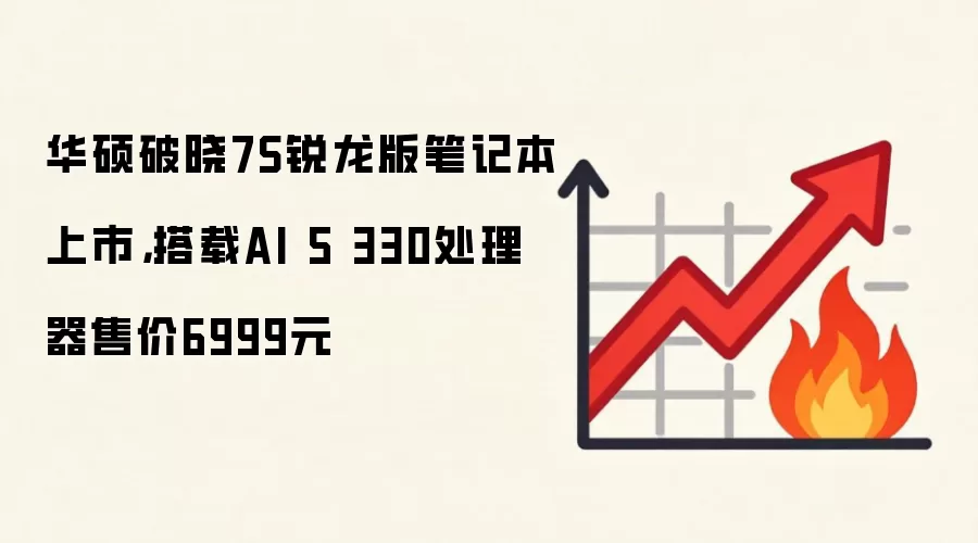 华硕破晓7S锐龙版笔记本上市,搭载AI 5 330处理器售价6999元