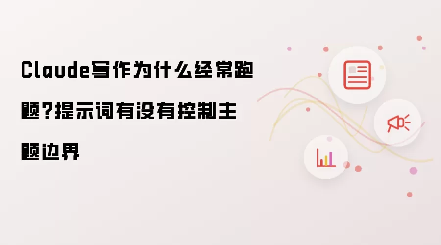 Claude写作为什么经常跑题？提示词有没有控制主题边界