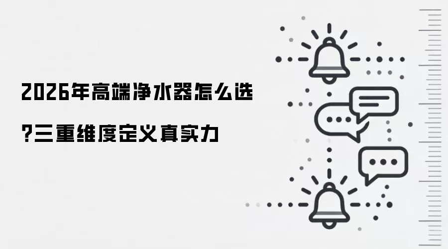 2026年高端净水器怎么选？三重维度定义真实力