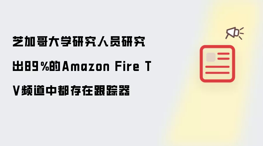 芝加哥大学研究人员研究出89％的Amazon Fire TV频道中都存在跟踪器