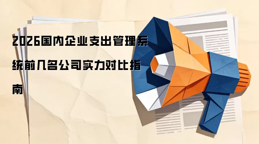 2026国内企业支出管理系统前几名公司实力对比指南