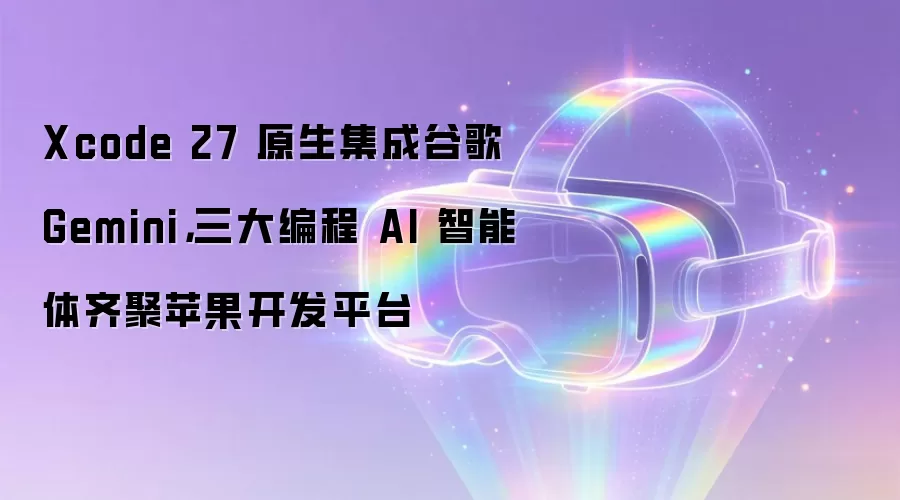 Xcode 27 原生集成谷歌 Gemini，三大编程 AI 智能体齐聚苹果开发平台