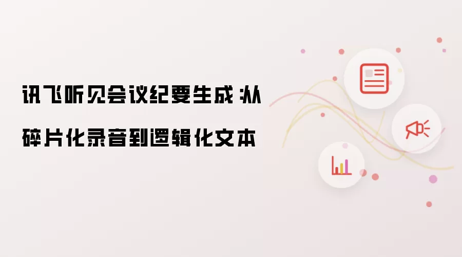 讯飞听见会议纪要生成：从碎片化录音到逻辑化文本