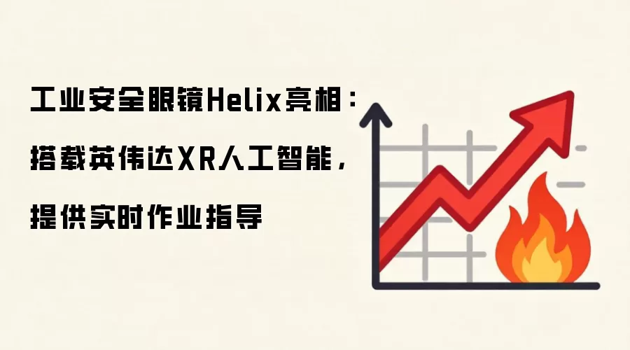 工业安全眼镜Helix亮相：搭载英伟达XR人工智能，提供实时作业指导