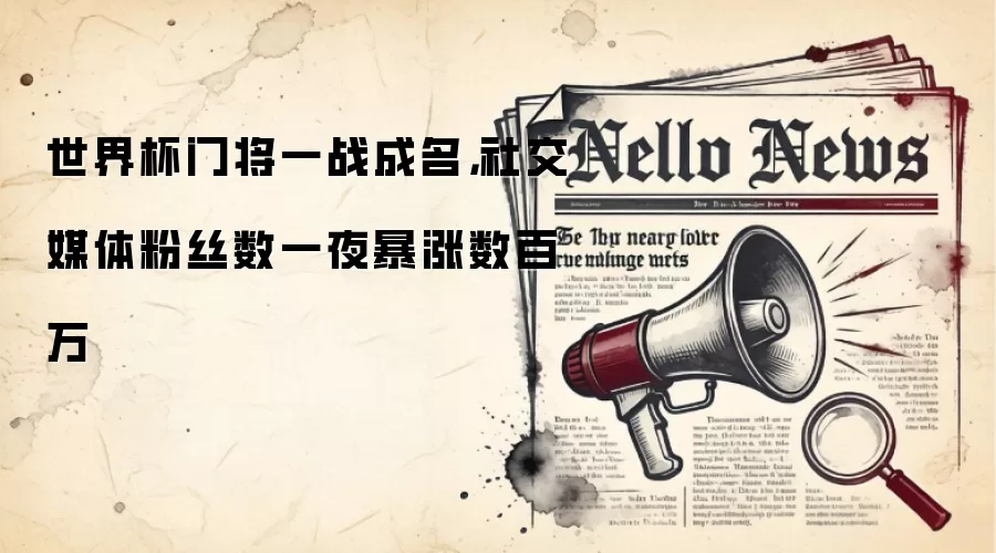 世界杯门将一战成名，社交媒体粉丝数一夜暴涨数百万