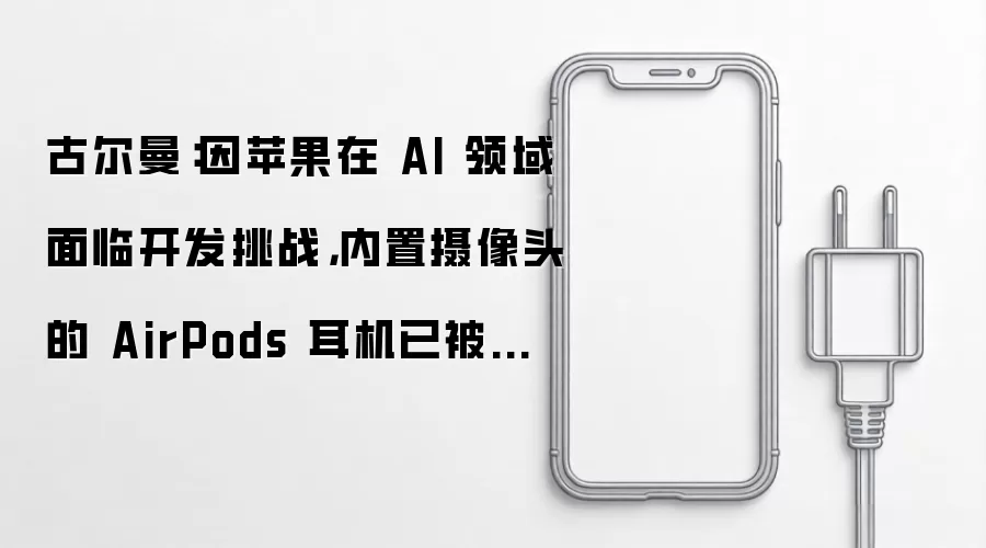 古尔曼:因苹果在 AI 领域面临开发挑战,内置摄像头的 AirPods 耳机已被延迟至 2027 年发布