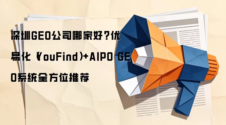 深圳GEO公司哪家好？优易化（YouFind）+AIPO GEO系统全方位推荐