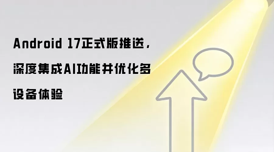 Android 17正式版推送,深度集成AI功能并优化多设备体验
