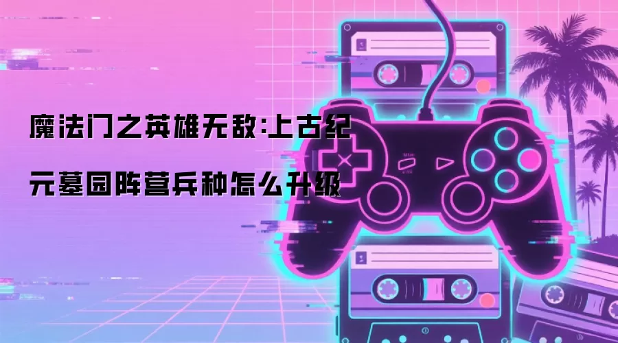 魔法门之英雄无敌:上古纪元墓园阵营兵种怎么升级